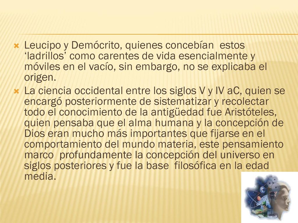 Leucipo y Demócrito, quienes concebían estos ‘ladrillos’ como carentes de vida esencialmente y móviles en el vacío, sin embargo, no se explicaba el origen.
