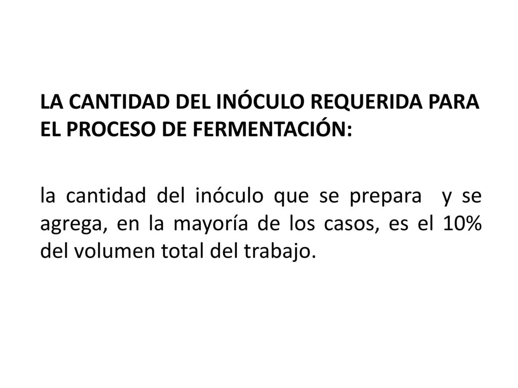 LA CANTIDAD DEL INÓCULO REQUERIDA PARA EL PROCESO DE FERMENTACIÓN: la cantidad del inóculo que se prepara y se agrega, en la mayoría de los casos, es el 10% del volumen total del trabajo.