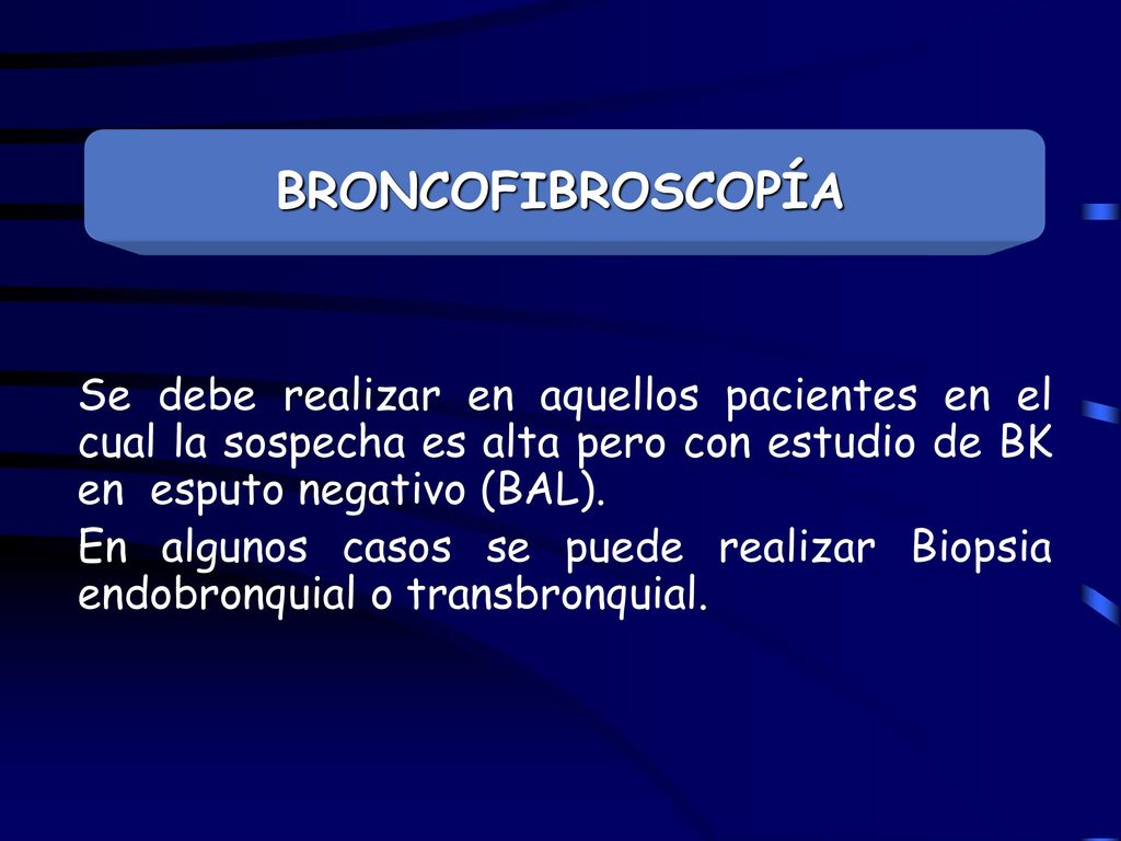 BRONCOFIBROSCOPÍA Se debe realizar en aquellos pacientes en el cual la sospecha es alta pero con estudio de BK en esputo negativo (BAL).