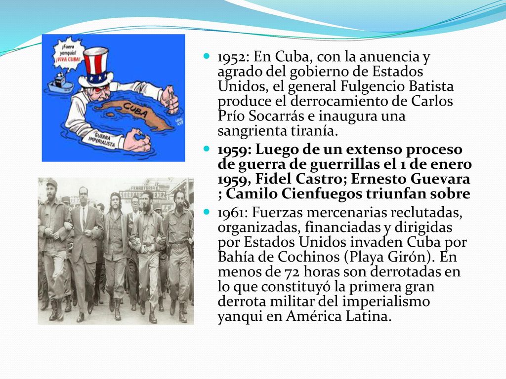 1952: En Cuba, con la anuencia y agrado del gobierno de Estados Unidos, el general Fulgencio Batista produce el derrocamiento de Carlos Prío Socarrás e inaugura una sangrienta tiranía.