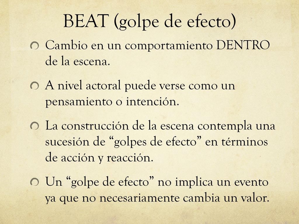 BEAT (golpe de efecto) Cambio en un comportamiento DENTRO de la escena. A nivel actoral puede verse como un pensamiento o intención.