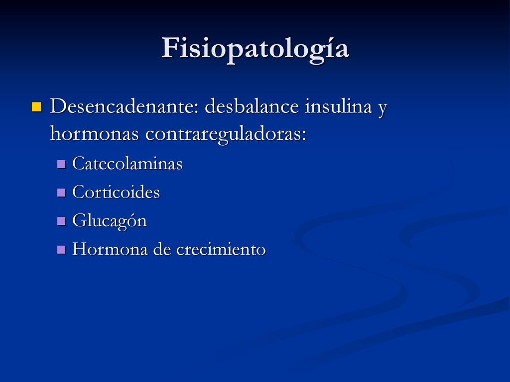 Fisiopatología Desencadenante: desbalance insulina y hormonas contrareguladoras: Catecolaminas. Corticoides.