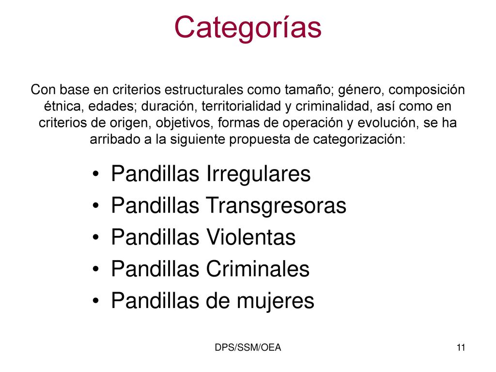 Categorías Con base en criterios estructurales como tamaño; género, composición étnica, edades; duración, territorialidad y criminalidad, así como en criterios de origen, objetivos, formas de operación y evolución, se ha arribado a la siguiente propuesta de categorización: