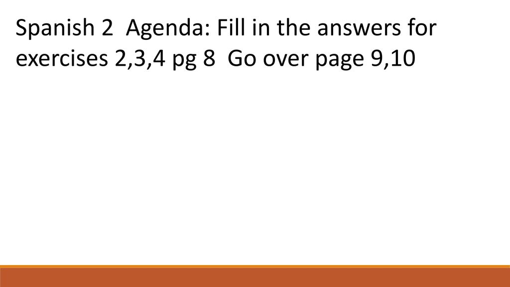 Spanish 2 Agenda: Fill in the answers for exercises 2,3,4 pg 8 Go over page 9,10