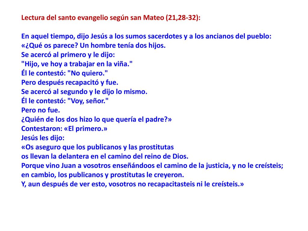 Lectura del santo evangelio según san Mateo (21,28-32): En aquel tiempo, dijo Jesús a los sumos sacerdotes y a los ancianos del pueblo: «¿Qué os parece Un hombre tenía dos hijos.