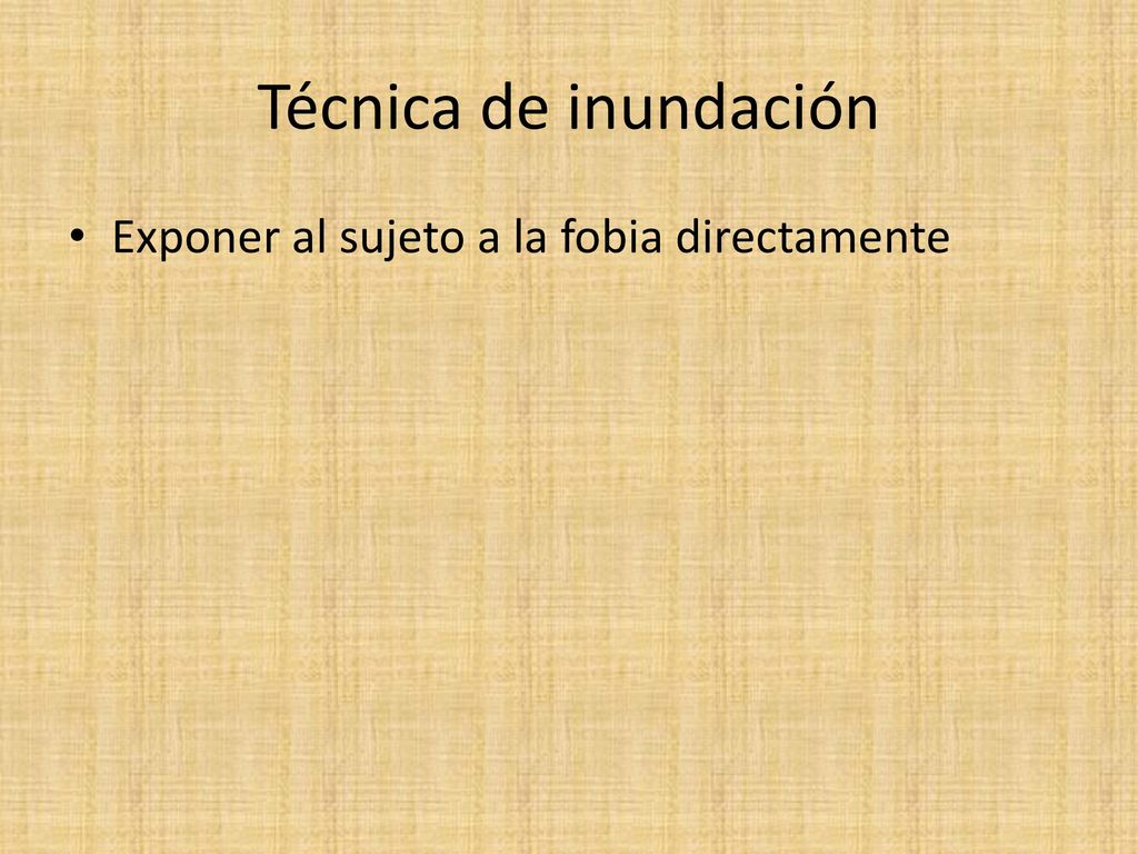 Técnica de inundación Exponer al sujeto a la fobia directamente