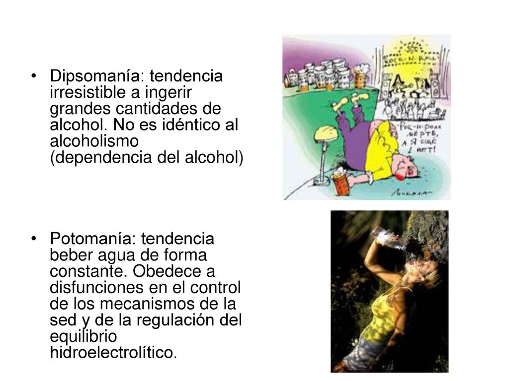 Dipsomanía: tendencia irresistible a ingerir grandes cantidades de alcohol. No es idéntico al alcoholismo (dependencia del alcohol)