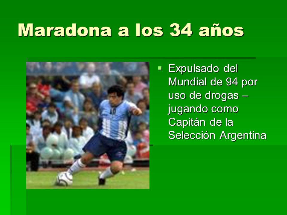 Maradona a los 34 años Expulsado del Mundial de 94 por uso de drogas – jugando como Capitán de la Selección Argentina.