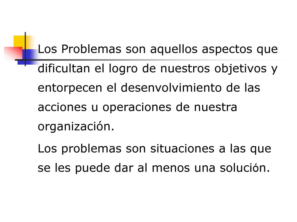 Los Problemas son aquellos aspectos que dificultan el logro de nuestros objetivos y entorpecen el desenvolvimiento de las acciones u operaciones de nuestra organización.