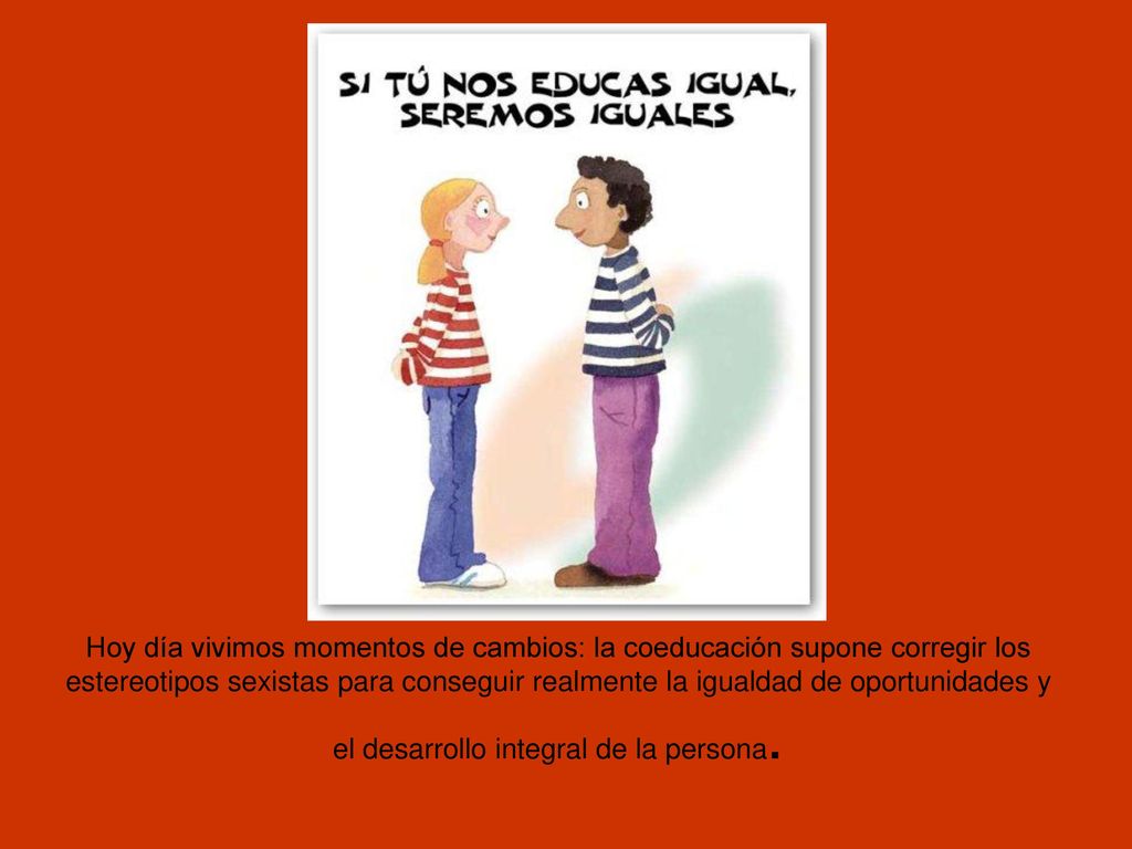 Hoy día vivimos momentos de cambios: la coeducación supone corregir los estereotipos sexistas para conseguir realmente la igualdad de oportunidades y el desarrollo integral de la persona.
