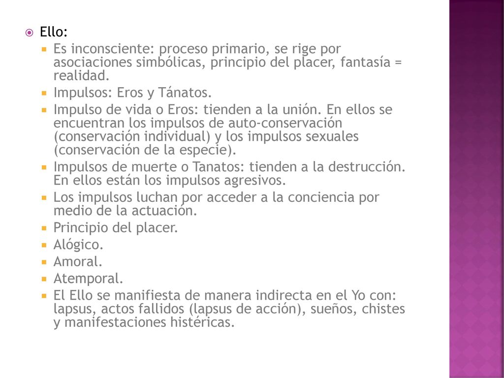 Ello: Es inconsciente: proceso primario, se rige por asociaciones simbólicas, principio del placer, fantasía = realidad.