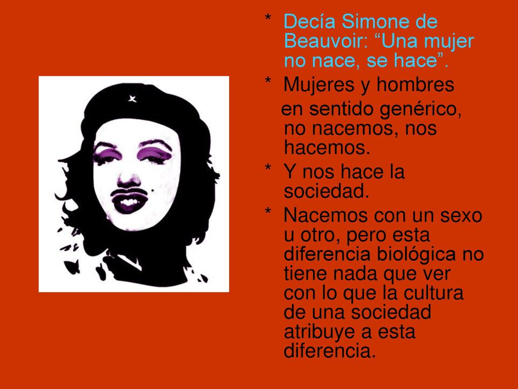 * Decía Simone de Beauvoir: Una mujer no nace, se hace .
