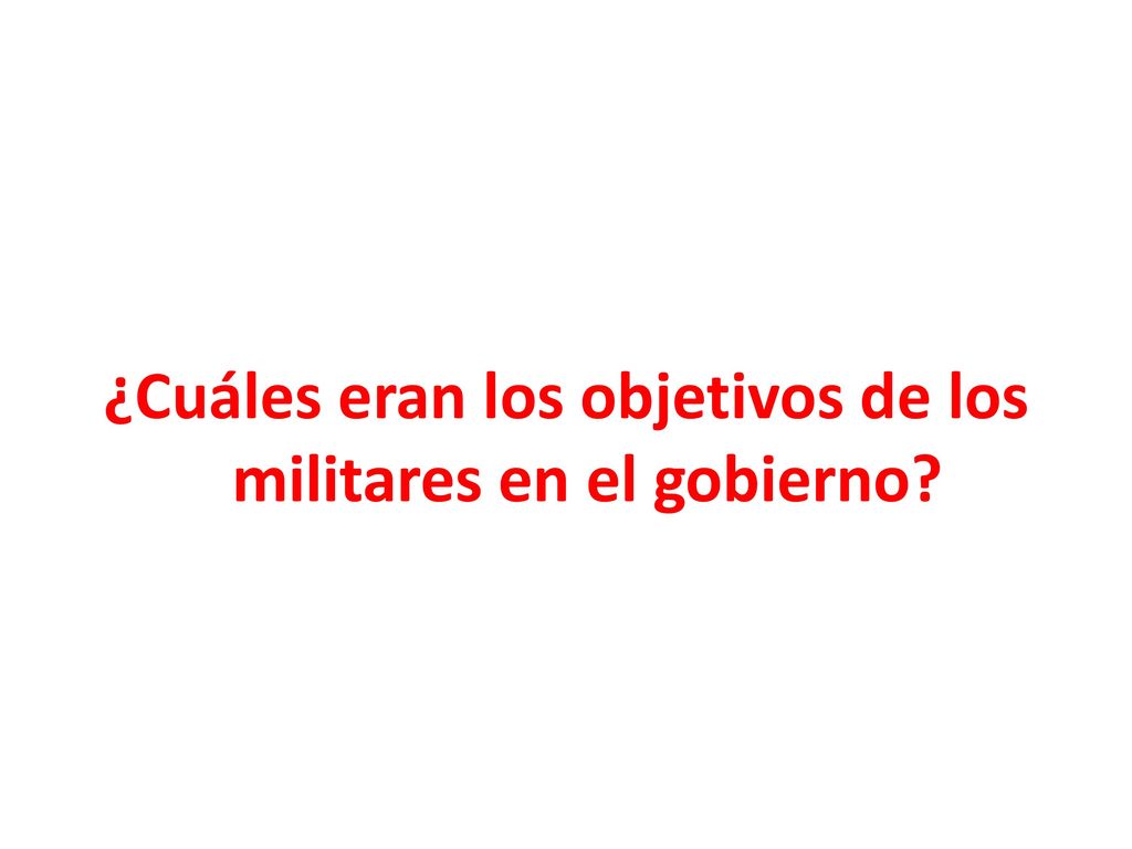 ¿Cuáles eran los objetivos de los militares en el gobierno