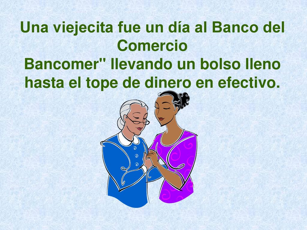 Una viejecita fue un día al Banco del Comercio Bancomer llevando un bolso lleno hasta el tope de dinero en efectivo.