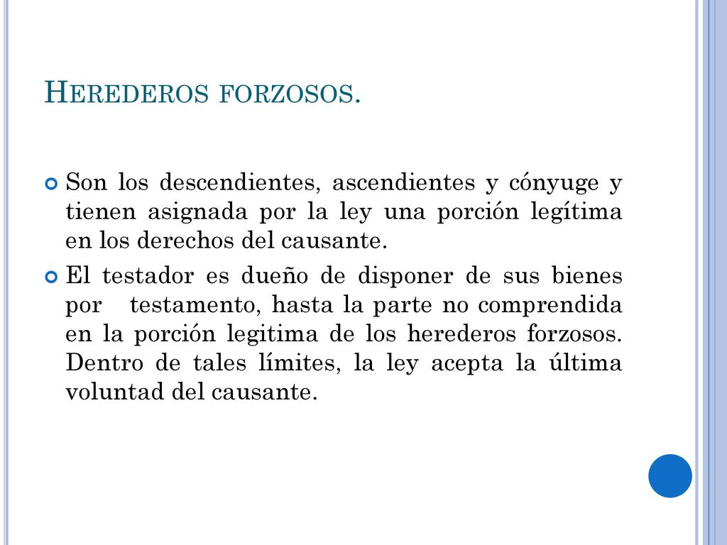 Herederos forzosos. Son los descendientes, ascendientes y cónyuge y tienen asignada por la ley una porción legítima en los derechos del causante.