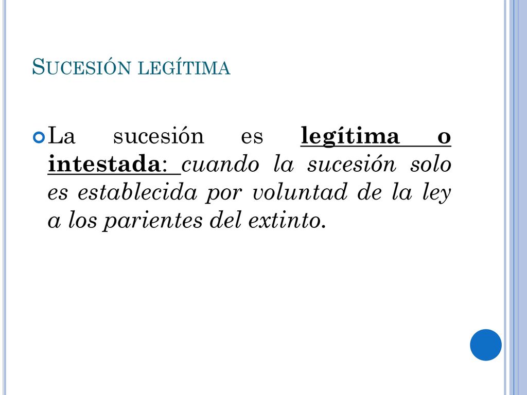 Sucesión legítima La sucesión es legítima o intestada: cuando la sucesión solo es establecida por voluntad de la ley a los parientes del extinto.