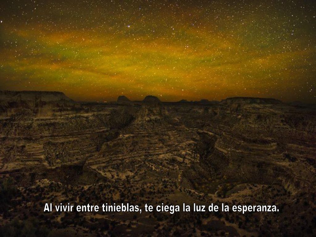 Al vivir entre tinieblas, te ciega la luz de la esperanza.