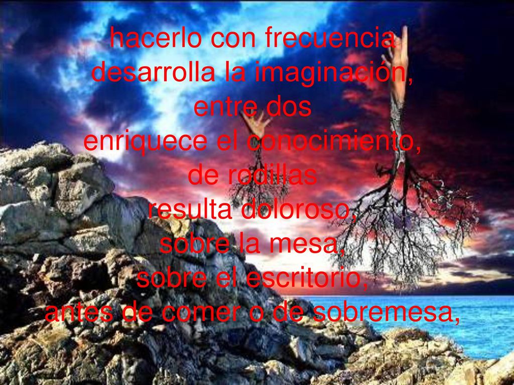 hacerlo con frecuencia desarrolla la imaginación, entre dos enriquece el conocimiento, de rodillas resulta doloroso, sobre la mesa, sobre el escritorio, antes de comer o de sobremesa,