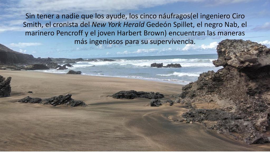 Sin tener a nadie que los ayude, los cinco náufragos(el ingeniero Ciro Smith, el cronista del New York Herald Gedeón Spillet, el negro Nab, el marinero Pencroff y el joven Harbert Brown) encuentran las maneras más ingeniosos para su supervivencia.