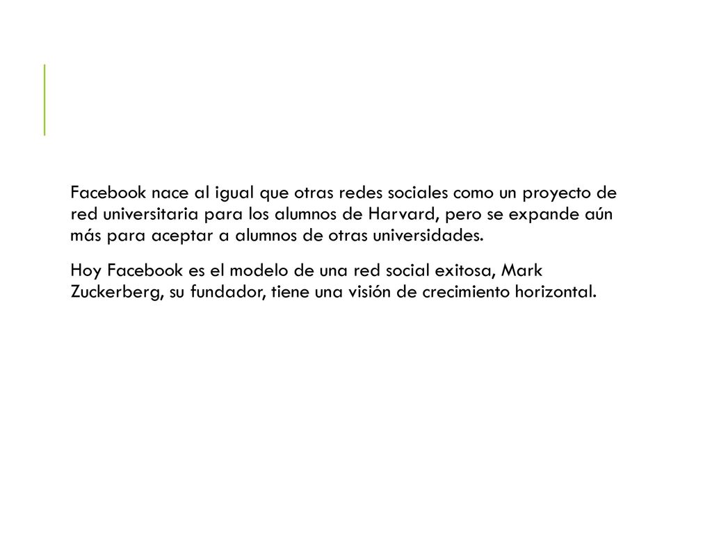 Facebook nace al igual que otras redes sociales como un proyecto de red universitaria para los alumnos de Harvard, pero se expande aún más para aceptar a alumnos de otras universidades.