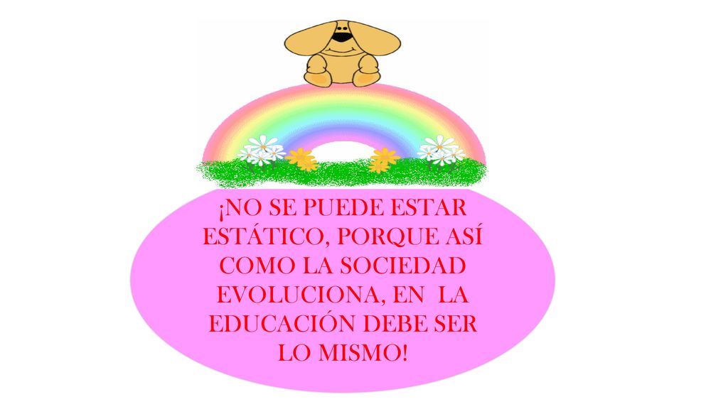 ¡NO SE PUEDE ESTAR ESTÁTICO, PORQUE ASÍ COMO LA SOCIEDAD EVOLUCIONA, EN LA EDUCACIÓN DEBE SER LO MISMO!