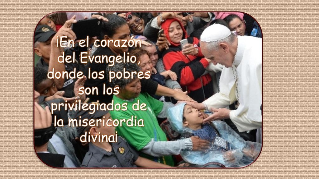 ¡En el corazón del Evangelio, donde los pobres son los privilegiados de la misericordia divina¡