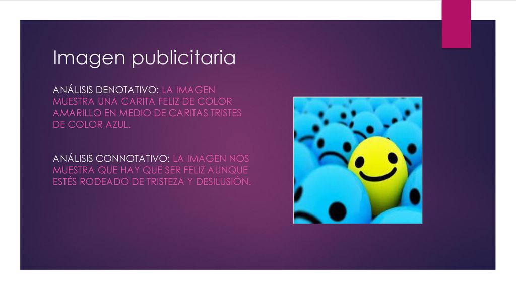 Imagen publicitaria Análisis denotativo: la imagen muestra una carita feliz de color amarillo en medio de caritas tristes de color azul.