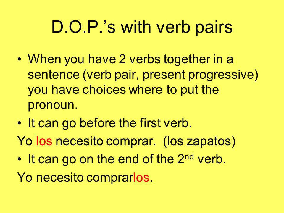 D.O.P.’s with verb pairs When you have 2 verbs together in a sentence (verb pair, present progressive) you have choices where to put the pronoun.