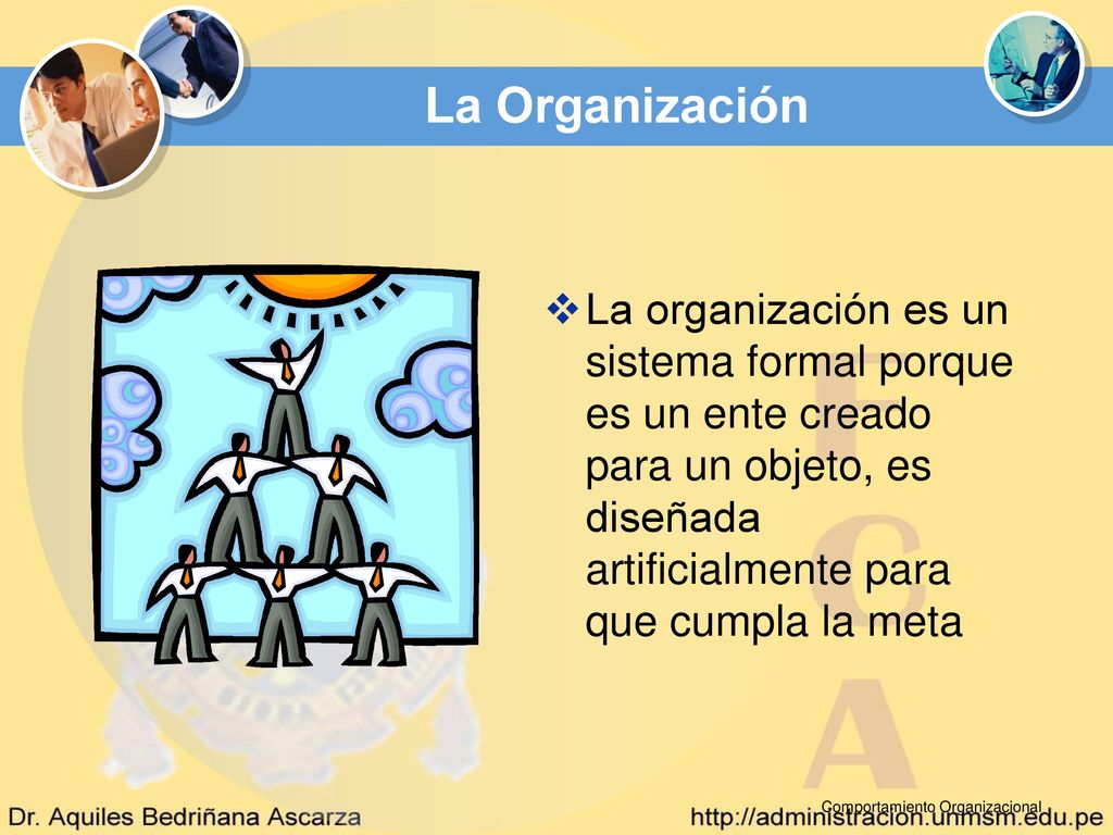 La Organización La organización es un sistema formal porque es un ente creado para un objeto, es diseñada artificialmente para que cumpla la meta.