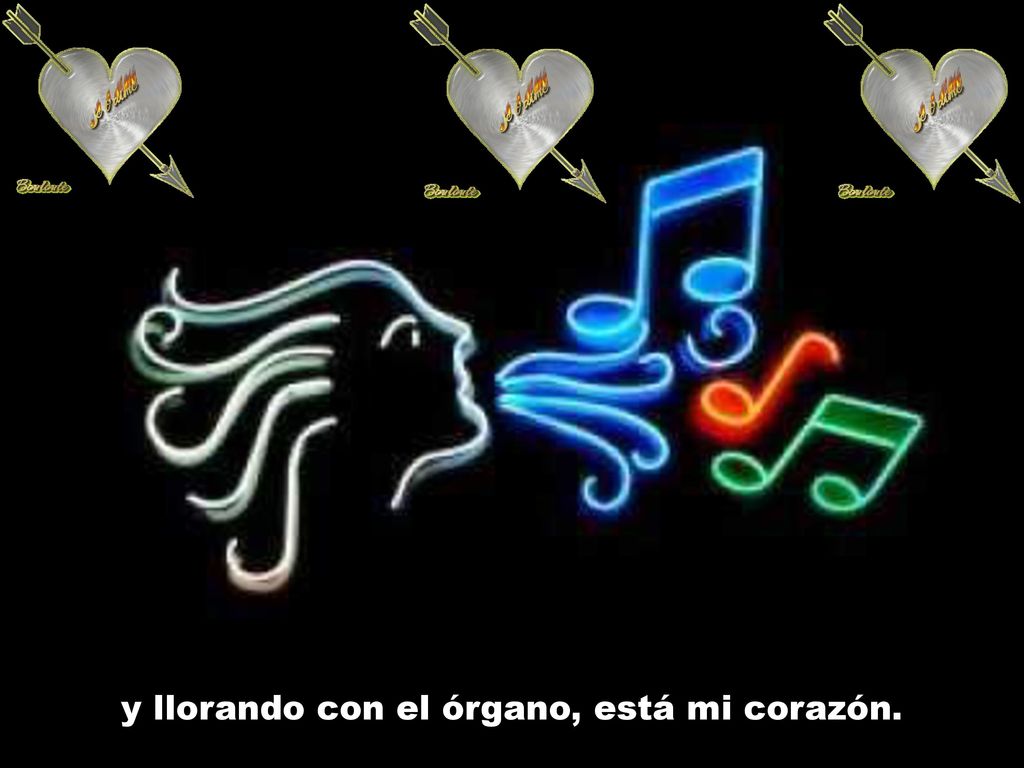 y llorando con el órgano, está mi corazón.