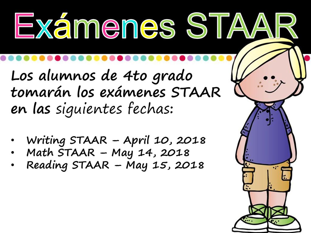 Exámenes STAAR Los alumnos de 4to grado tomarán los exámenes STAAR en las siguientes fechas: Writing STAAR – April 10,