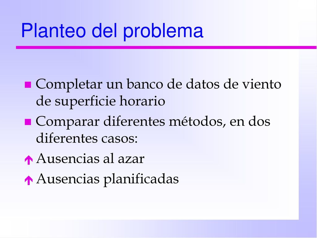 Planteo del problema Completar un banco de datos de viento de superficie horario. Comparar diferentes métodos, en dos diferentes casos: