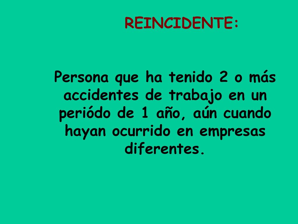 REINCIDENTE: Persona que ha tenido 2 o más accidentes de trabajo en un periódo de 1 año, aún cuando hayan ocurrido en empresas diferentes.