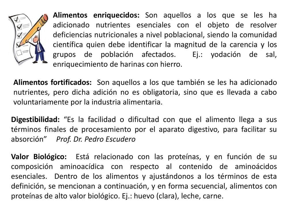 Alimentos enriquecidos: Son aquellos a los que se les ha adicionado nutrientes esenciales con el objeto de resolver deficiencias nutricionales a nivel poblacional, siendo la comunidad científica quien debe identificar la magnitud de la carencia y los grupos de población afectados. Ej.: yodación de sal, enriquecimiento de harinas con hierro.