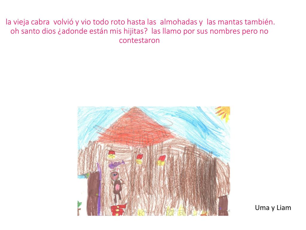 la vieja cabra volvió y vio todo roto hasta las almohadas y las mantas también. oh santo dios ¿adonde están mis hijitas las llamo por sus nombres pero no contestaron