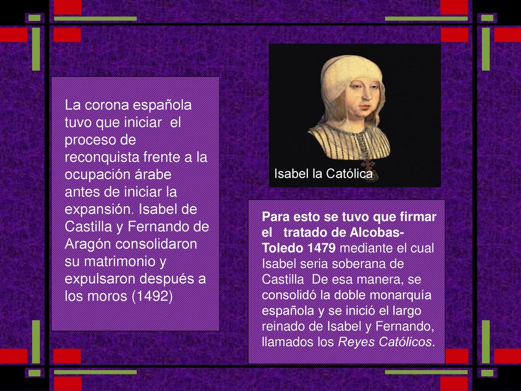 La corona española tuvo que iniciar el proceso de reconquista frente a la ocupación árabe antes de iniciar la expansión. Isabel de Castilla y Fernando de Aragón consolidaron su matrimonio y expulsaron después a los moros (1492)
