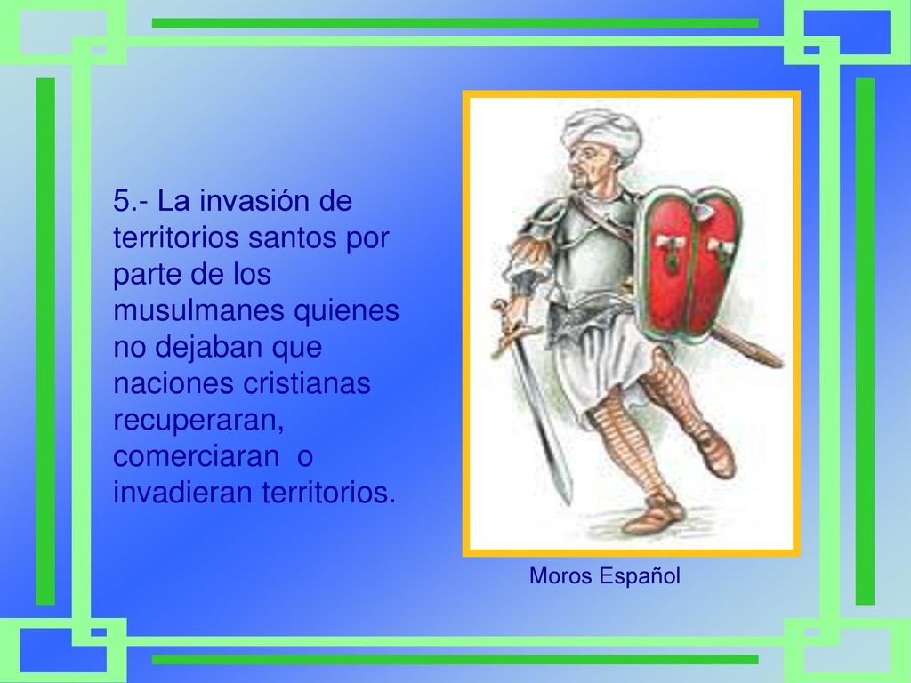 5.- La invasión de territorios santos por parte de los musulmanes quienes no dejaban que naciones cristianas recuperaran, comerciaran o invadieran territorios.