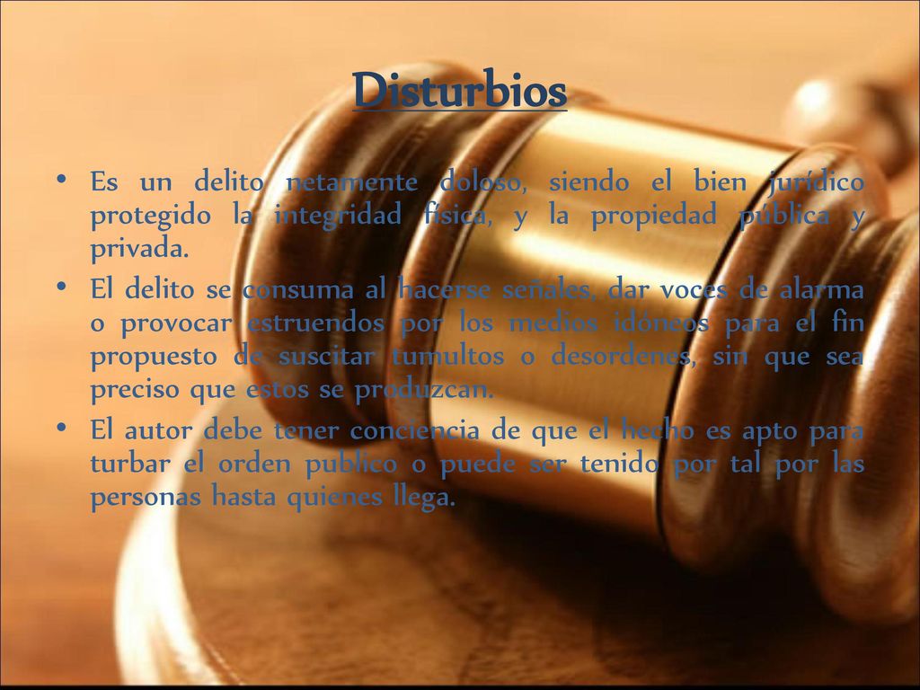 Disturbios Es un delito netamente doloso, siendo el bien jurídico protegido la integridad física, y la propiedad pública y privada.