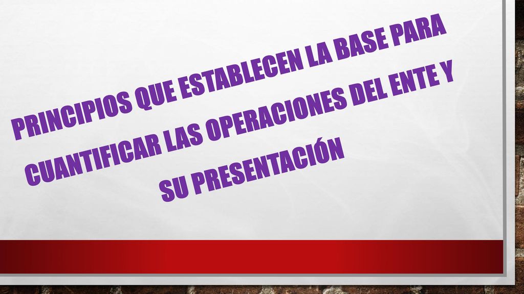 PRINCIPIOS QUE ESTABLECEN LA BASE PARA CUANTIFICAR LAS OPERACIONES DEL ENTE Y SU PRESENTACIÓN