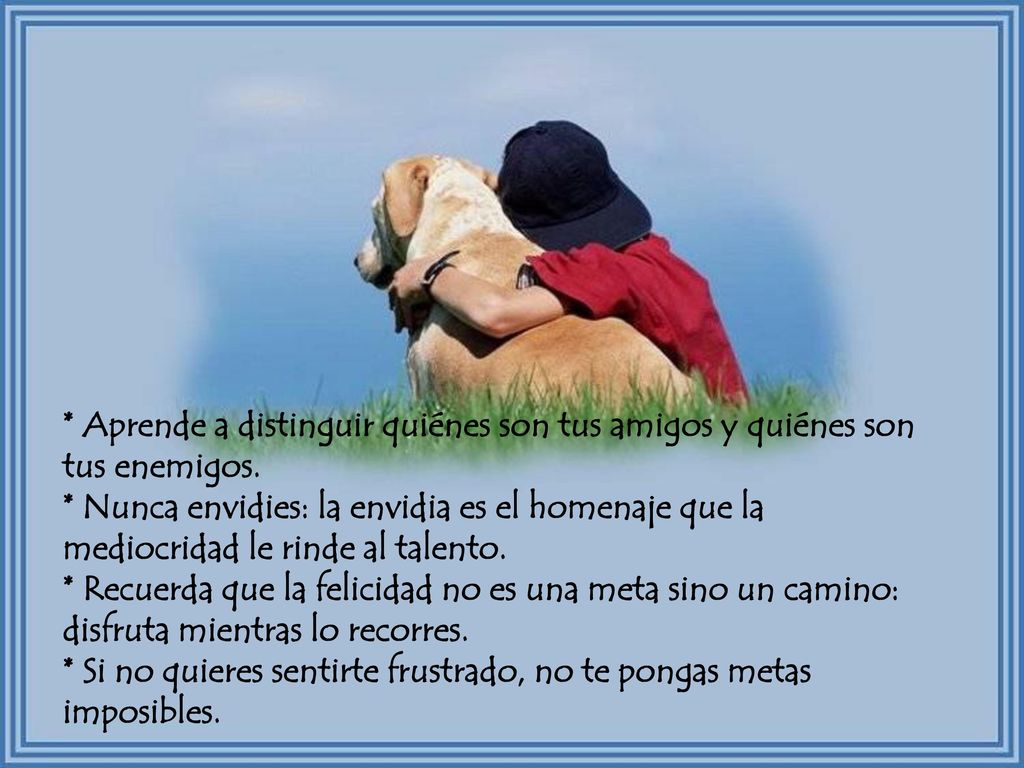 * Aprende a distinguir quiénes son tus amigos y quiénes son tus enemigos.