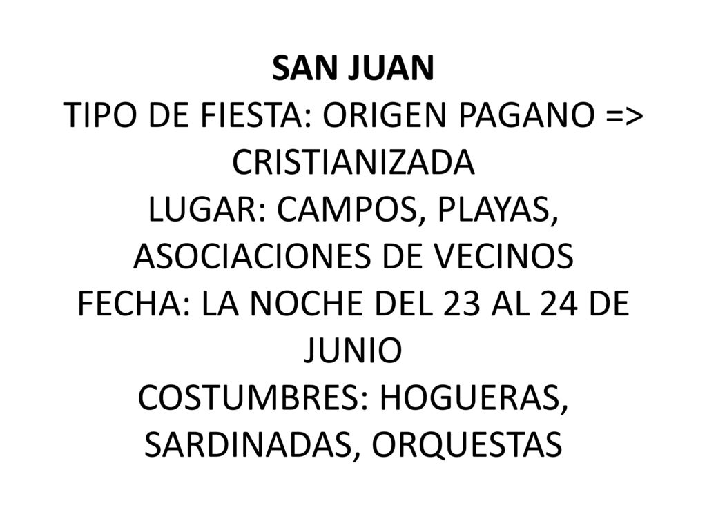 SAN JUAN TIPO DE FIESTA: ORIGEN PAGANO => CRISTIANIZADA LUGAR: CAMPOS, PLAYAS, ASOCIACIONES DE VECINOS FECHA: LA NOCHE DEL 23 AL 24 DE JUNIO COSTUMBRES: HOGUERAS, SARDINADAS, ORQUESTAS