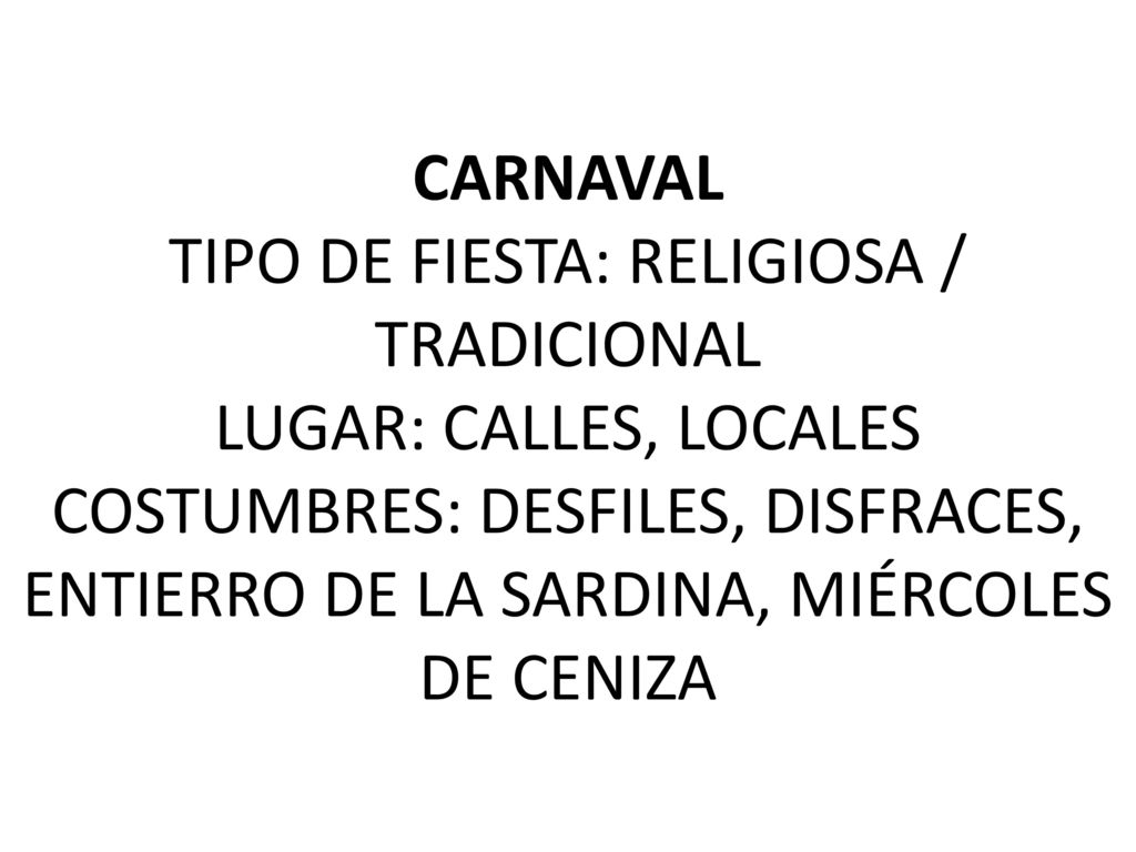 CARNAVAL TIPO DE FIESTA: RELIGIOSA / TRADICIONAL LUGAR: CALLES, LOCALES COSTUMBRES: DESFILES, DISFRACES, ENTIERRO DE LA SARDINA, MIÉRCOLES DE CENIZA