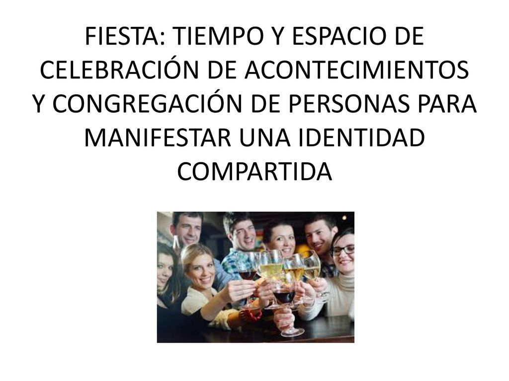 FIESTA: TIEMPO Y ESPACIO DE CELEBRACIÓN DE ACONTECIMIENTOS Y CONGREGACIÓN DE PERSONAS PARA MANIFESTAR UNA IDENTIDAD COMPARTIDA