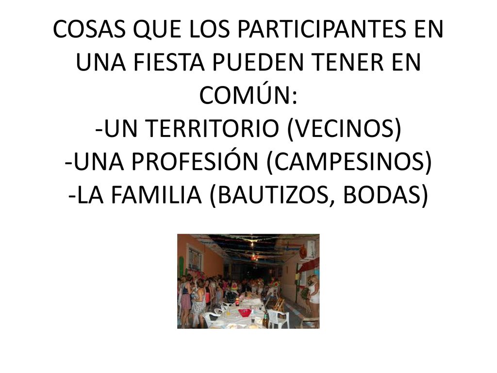 COSAS QUE LOS PARTICIPANTES EN UNA FIESTA PUEDEN TENER EN COMÚN: -UN TERRITORIO (VECINOS) -UNA PROFESIÓN (CAMPESINOS) -LA FAMILIA (BAUTIZOS, BODAS)