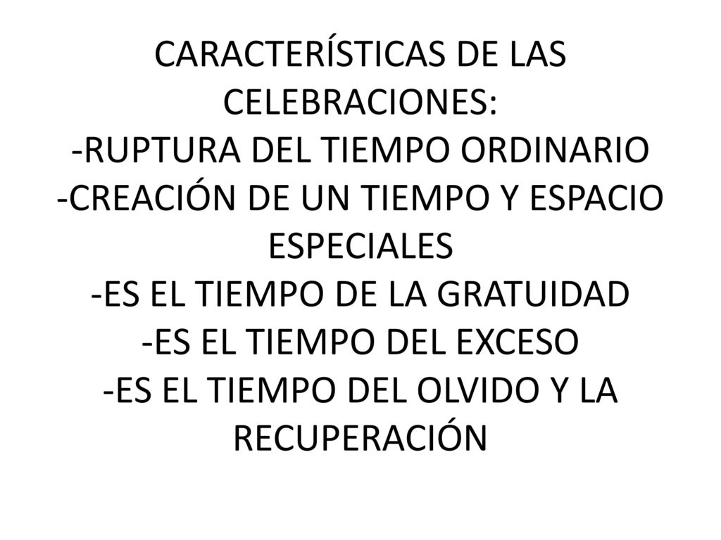 CARACTERÍSTICAS DE LAS CELEBRACIONES: -RUPTURA DEL TIEMPO ORDINARIO -CREACIÓN DE UN TIEMPO Y ESPACIO ESPECIALES -ES EL TIEMPO DE LA GRATUIDAD -ES EL TIEMPO DEL EXCESO -ES EL TIEMPO DEL OLVIDO Y LA RECUPERACIÓN