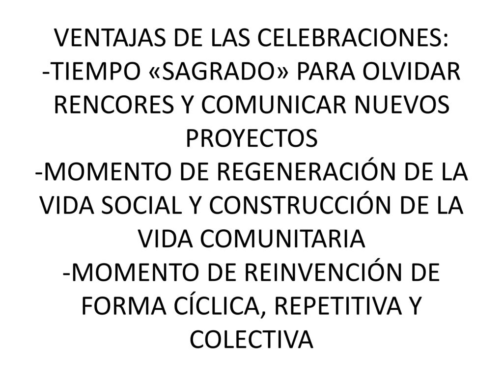 VENTAJAS DE LAS CELEBRACIONES: -TIEMPO «SAGRADO» PARA OLVIDAR RENCORES Y COMUNICAR NUEVOS PROYECTOS -MOMENTO DE REGENERACIÓN DE LA VIDA SOCIAL Y CONSTRUCCIÓN DE LA VIDA COMUNITARIA -MOMENTO DE REINVENCIÓN DE FORMA CÍCLICA, REPETITIVA Y COLECTIVA