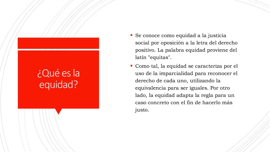 Se conoce como equidad a la justicia social por oposición a la letra del derecho positivo. La palabra equidad proviene del latín equitas .