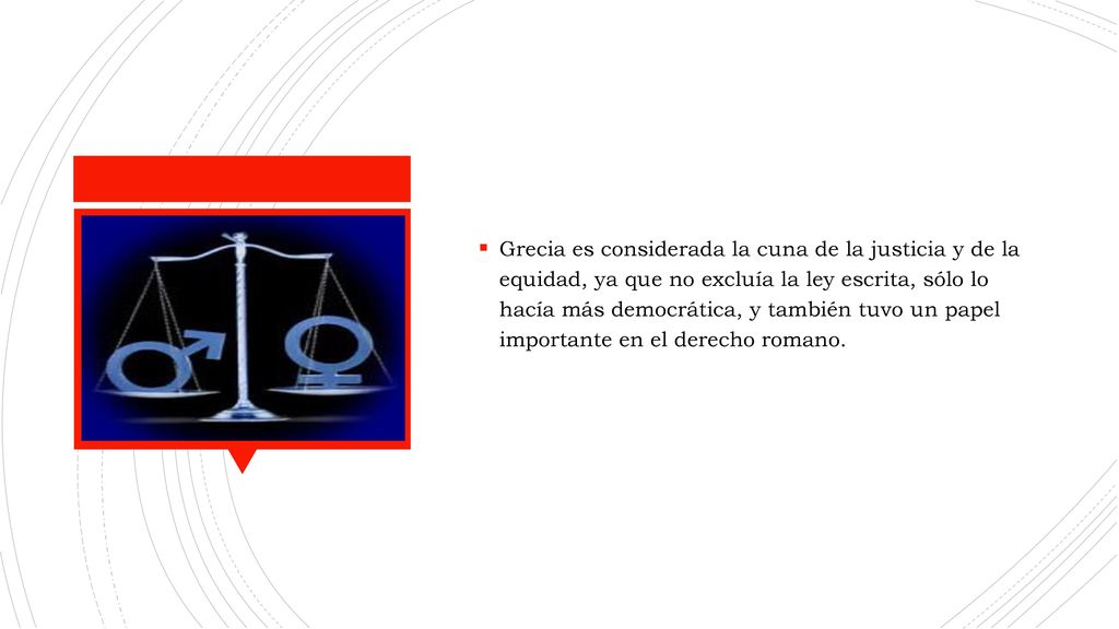 Grecia es considerada la cuna de la justicia y de la equidad, ya que no excluía la ley escrita, sólo lo hacía más democrática, y también tuvo un papel importante en el derecho romano.