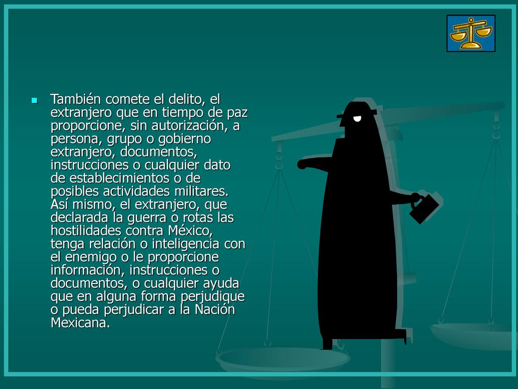 También comete el delito, el extranjero que en tiempo de paz proporcione, sin autorización, a persona, grupo o gobierno extranjero, documentos, instrucciones o cualquier dato de establecimientos o de posibles actividades militares.
