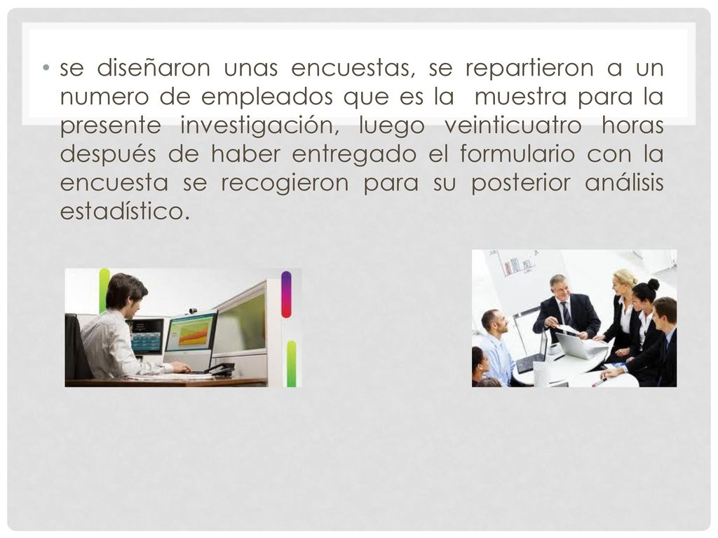 se diseñaron unas encuestas, se repartieron a un numero de empleados que es la muestra para la presente investigación, luego veinticuatro horas después de haber entregado el formulario con la encuesta se recogieron para su posterior análisis estadístico.